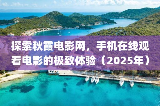 探索秋霞电影网，手机在线观看电影的极致体验（2025年）