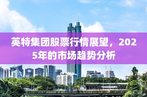 英特集团股票行情展望，2025年的市场趋势分析