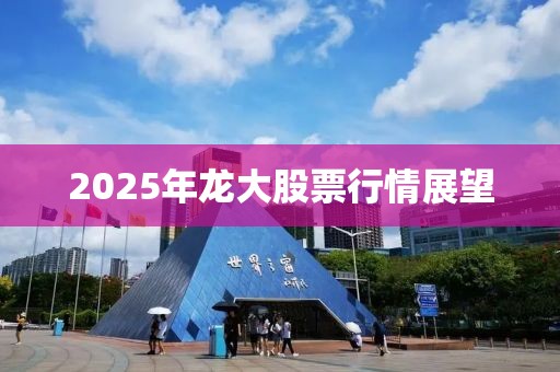 2025年龙大股票行情展望