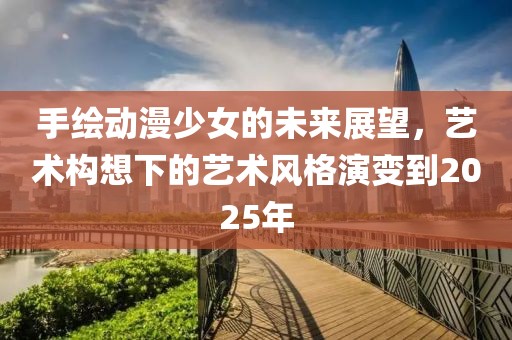 手绘动漫少女的未来展望，艺术构想下的艺术风格演变到2025年