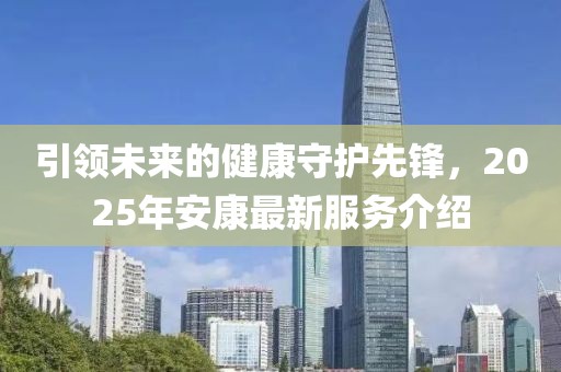 引领未来的健康守护先锋，2025年安康最新服务介绍
