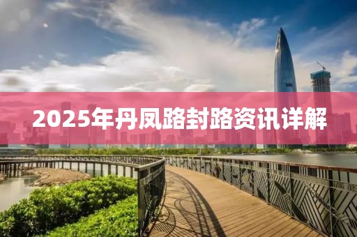 2025年丹凤路封路资讯详解
