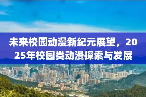 未来校园动漫新纪元展望，2025年校园类动漫探索与发展