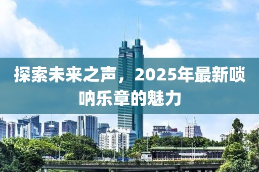 探索未来之声，2025年最新唢呐乐章的魅力