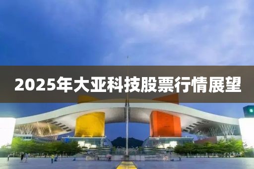2025年大亚科技股票行情展望
