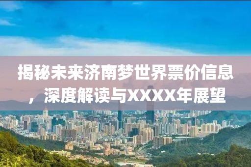 揭秘未来济南梦世界票价信息，深度解读与XXXX年展望