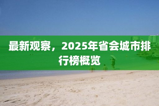 最新观察，2025年省会城市排行榜概览