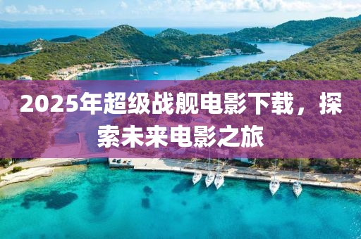 2025年超级战舰电影下载，探索未来电影之旅