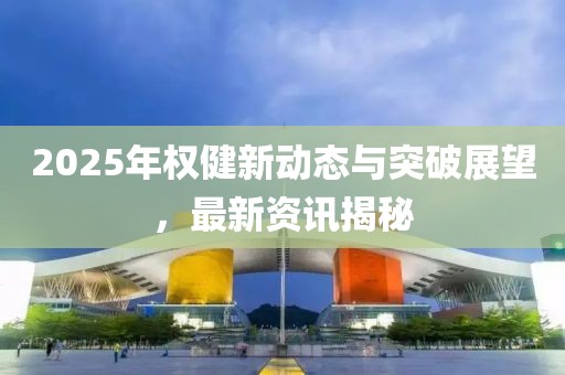 2025年权健新动态与突破展望，最新资讯揭秘