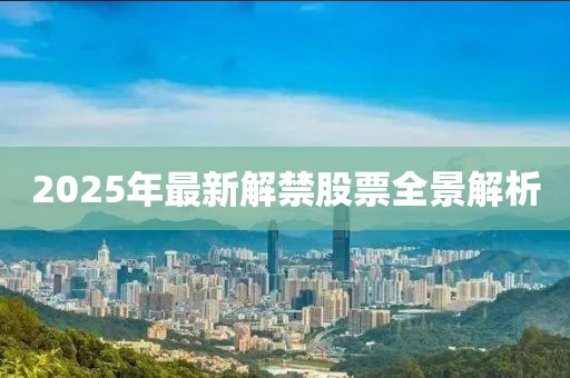 2025年最新解禁股票全景解析