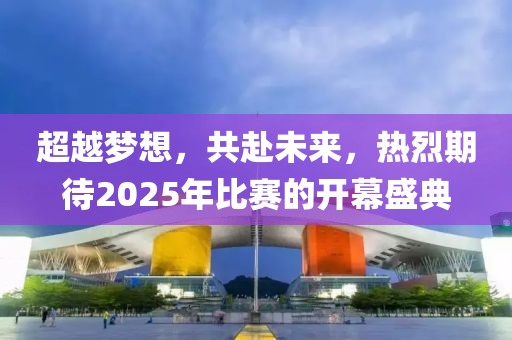 超越梦想，共赴未来，热烈期待2025年比赛的开幕盛典