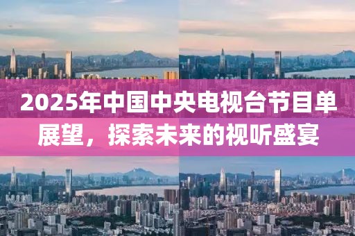 2025年中国中央电视台节目单展望，探索未来的视听盛宴