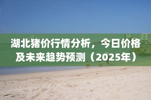 湖北猪价行情分析，今日价格及未来趋势预测（2025年）