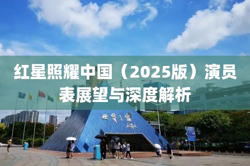红星照耀中国（2025版）演员表展望与深度解析