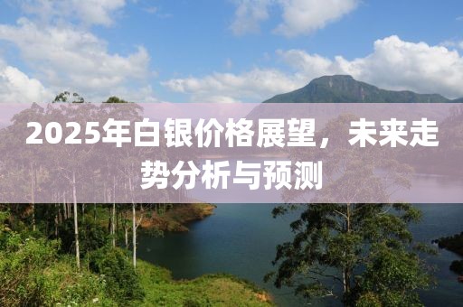 2025年白银价格展望，未来走势分析与预测