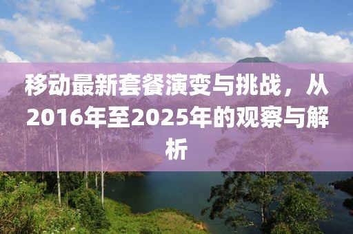 移动最新套餐演变与挑战，从2016年至2025年的观察与解析
