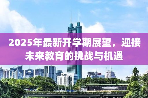 2025年最新开学期展望，迎接未来教育的挑战与机遇