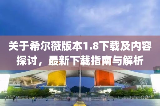 关于希尔薇版本1.8下载及内容探讨，最新下载指南与解析
