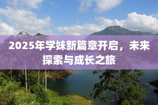 2025年学妹新篇章开启，未来探索与成长之旅