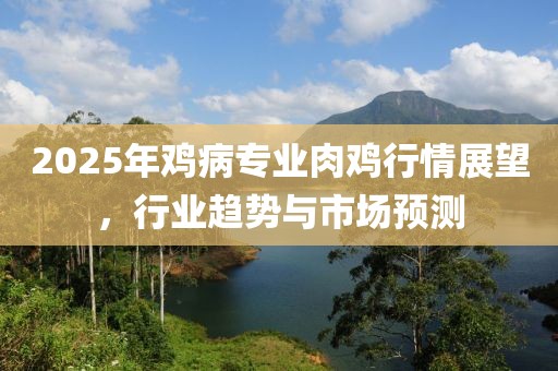 2025年鸡病专业肉鸡行情展望，行业趋势与市场预测