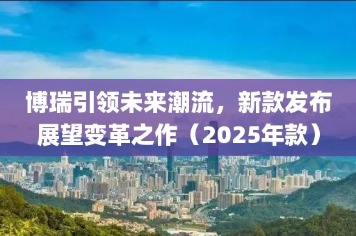 博瑞引领未来潮流，新款发布展望变革之作（2025年款）