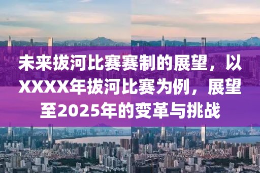 未来拔河比赛赛制的展望，以XXXX年拔河比赛为例，展望至2025年的变革与挑战