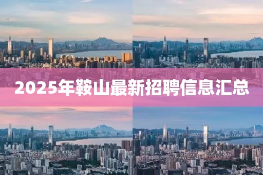 2025年鞍山最新招聘信息汇总