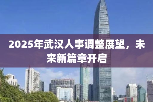 2025年武汉人事调整展望，未来新篇章开启