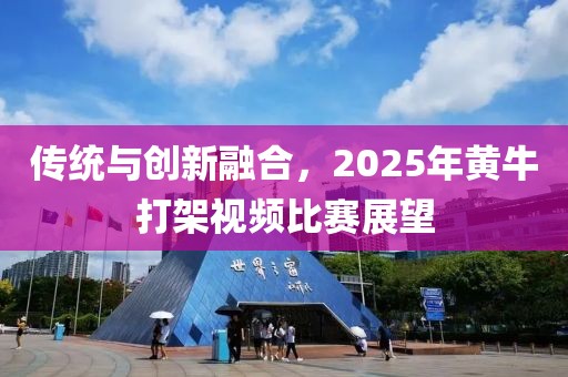 传统与创新融合，2025年黄牛打架视频比赛展望
