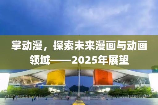 掌动漫，探索未来漫画与动画领域——2025年展望