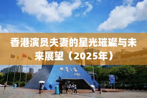 香港演员夫妻的星光璀璨与未来展望（2025年）