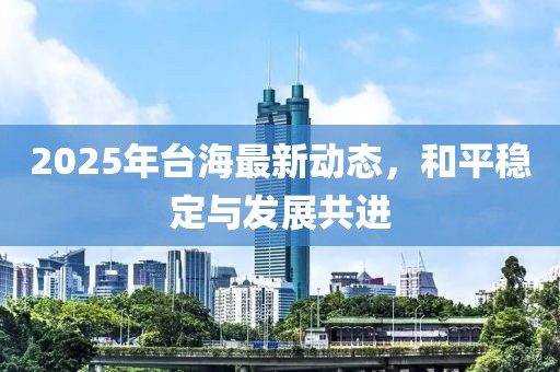2025年台海最新动态，和平稳定与发展共进