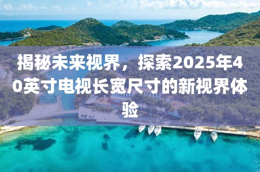揭秘未来视界，探索2025年40英寸电视长宽尺寸的新视界体验