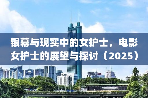 银幕与现实中的女护士，电影女护士的展望与探讨（2025）