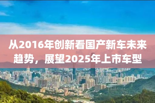从2016年创新看国产新车未来趋势，展望2025年上市车型