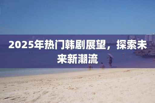 2025年热门韩剧展望，探索未来新潮流