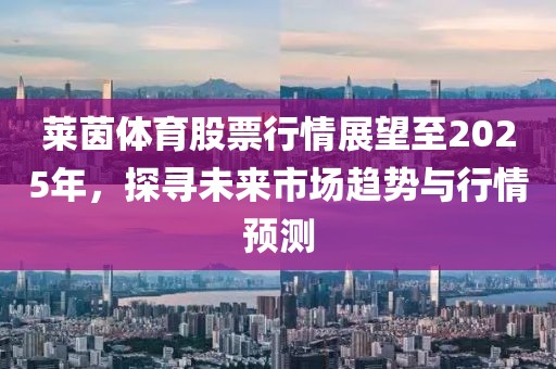 莱茵体育股票行情展望至2025年，探寻未来市场趋势与行情预测