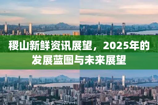稷山新鲜资讯展望，2025年的发展蓝图与未来展望