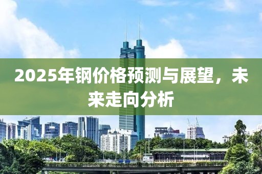 2025年钢价格预测与展望，未来走向分析