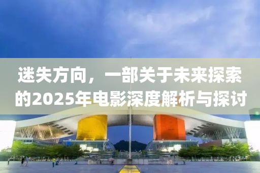 迷失方向，一部关于未来探索的2025年电影深度解析与探讨