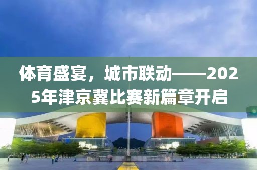 体育盛宴，城市联动——2025年津京冀比赛新篇章开启