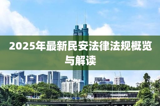 2025年最新民安法律法规概览与解读