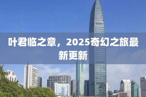 叶君临之章，2025奇幻之旅最新更新
