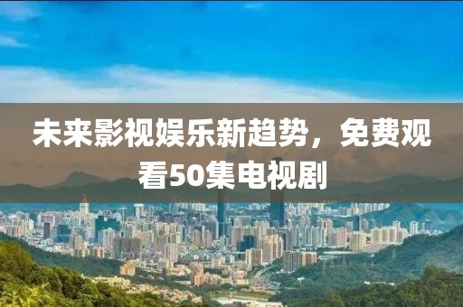 未来影视娱乐新趋势，免费观看50集电视剧