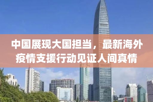 中国展现大国担当，最新海外疫情支援行动见证人间真情