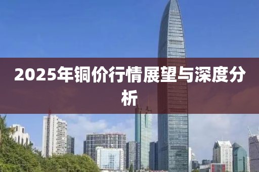 2025年铜价行情展望与深度分析
