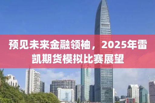 预见未来金融领袖，2025年雷凯期货模拟比赛展望