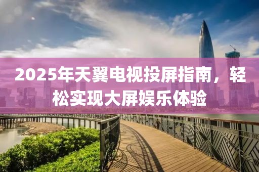 2025年天翼电视投屏指南，轻松实现大屏娱乐体验