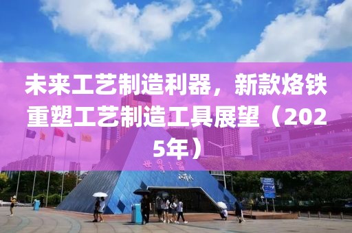 未来工艺制造利器，新款烙铁重塑工艺制造工具展望（2025年）