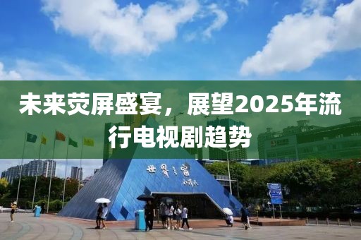 未来荧屏盛宴，展望2025年流行电视剧趋势